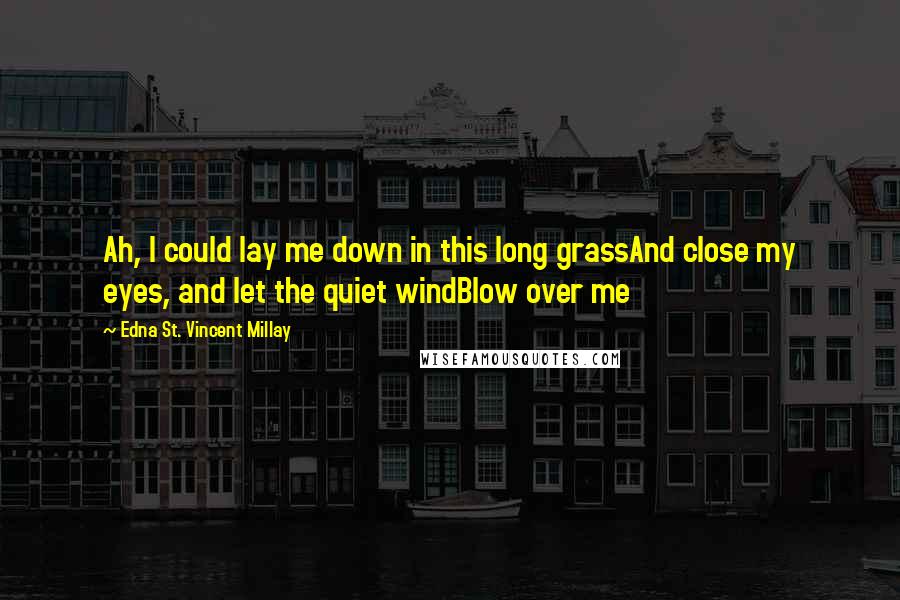 Edna St. Vincent Millay Quotes: Ah, I could lay me down in this long grassAnd close my eyes, and let the quiet windBlow over me