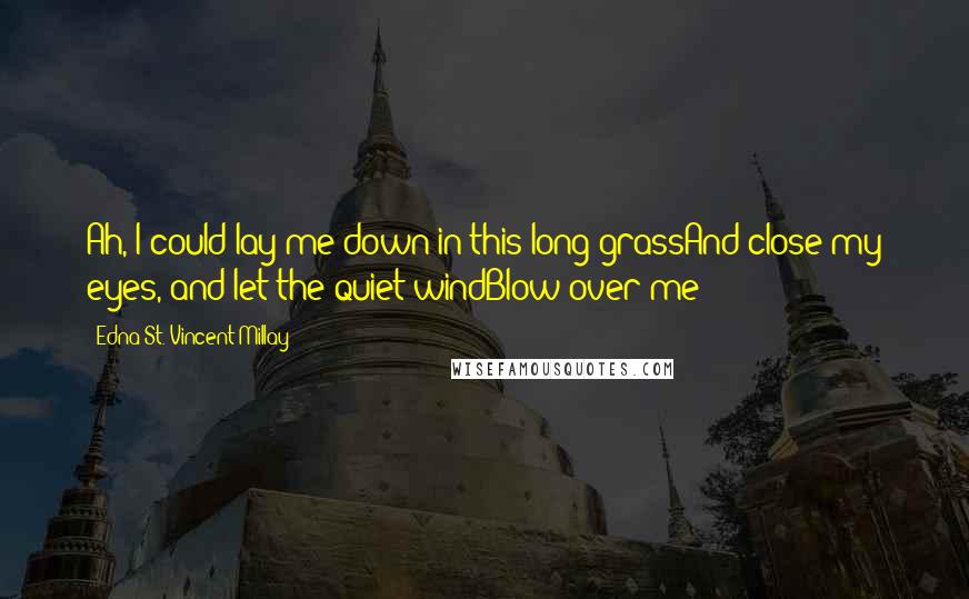 Edna St. Vincent Millay Quotes: Ah, I could lay me down in this long grassAnd close my eyes, and let the quiet windBlow over me