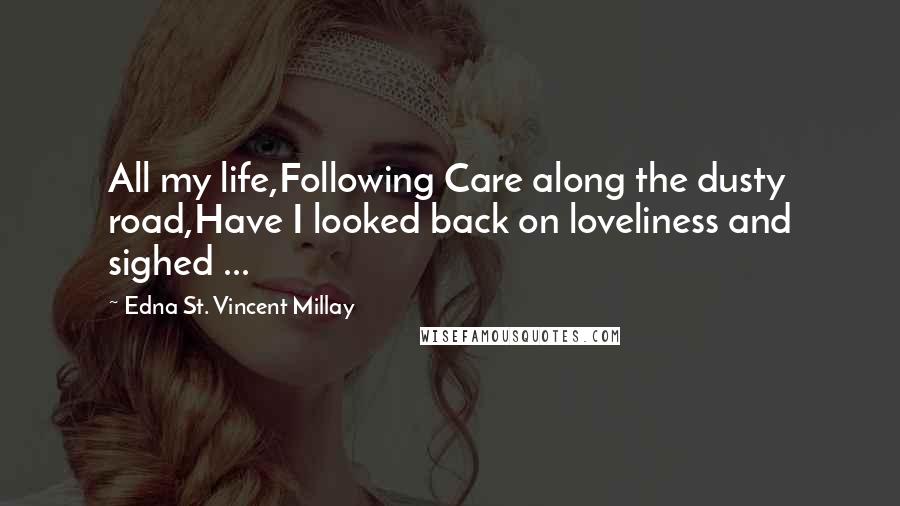 Edna St. Vincent Millay Quotes: All my life,Following Care along the dusty road,Have I looked back on loveliness and sighed ...
