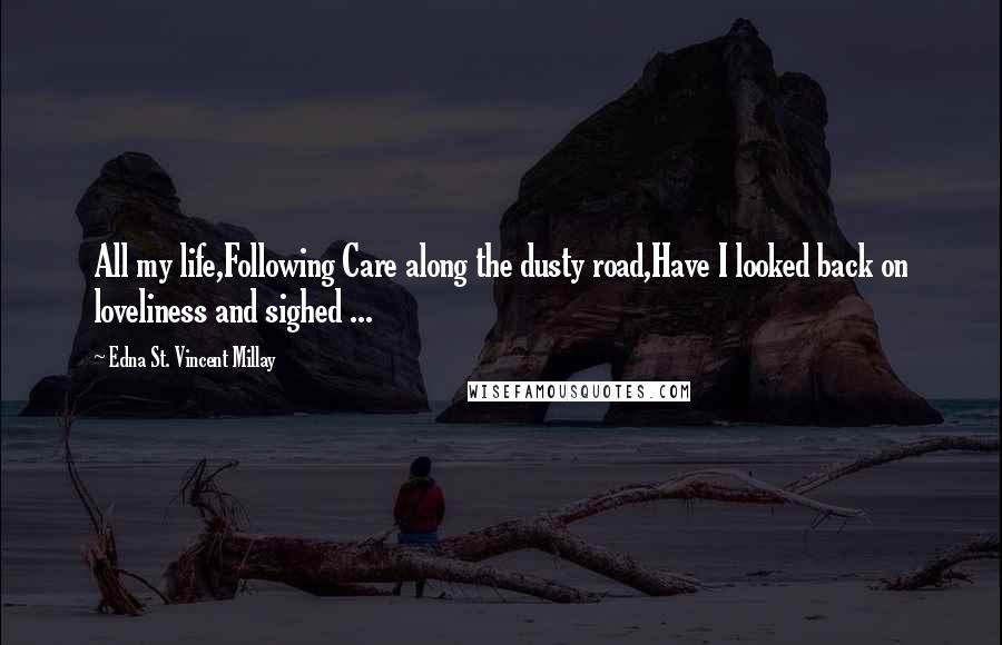 Edna St. Vincent Millay Quotes: All my life,Following Care along the dusty road,Have I looked back on loveliness and sighed ...