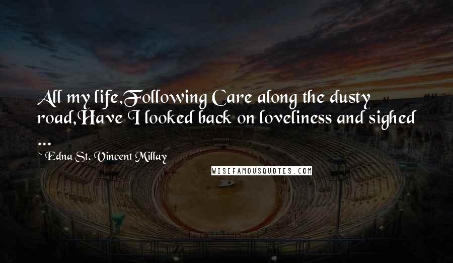 Edna St. Vincent Millay Quotes: All my life,Following Care along the dusty road,Have I looked back on loveliness and sighed ...