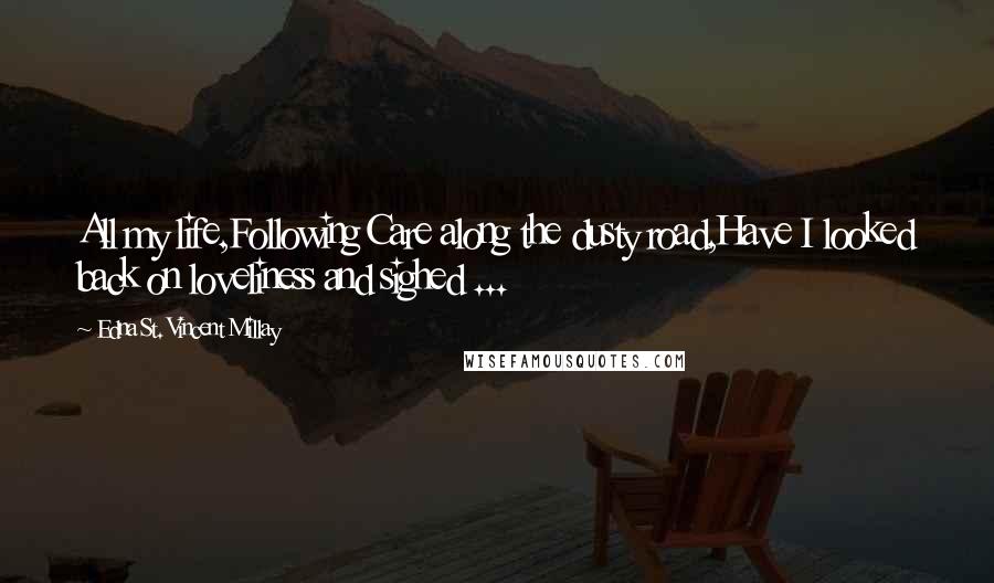 Edna St. Vincent Millay Quotes: All my life,Following Care along the dusty road,Have I looked back on loveliness and sighed ...