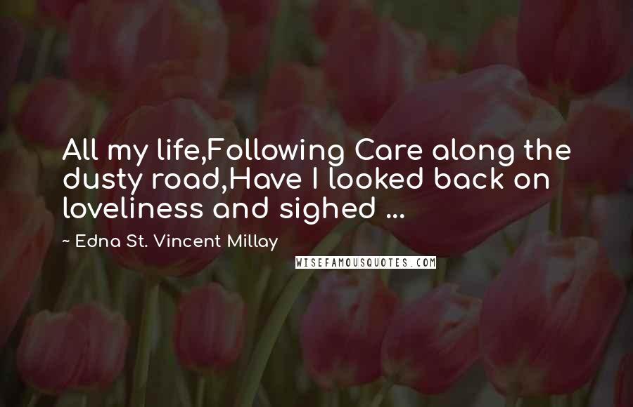 Edna St. Vincent Millay Quotes: All my life,Following Care along the dusty road,Have I looked back on loveliness and sighed ...