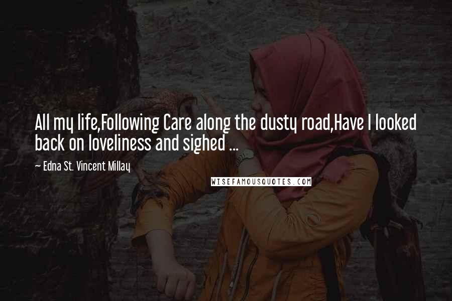 Edna St. Vincent Millay Quotes: All my life,Following Care along the dusty road,Have I looked back on loveliness and sighed ...