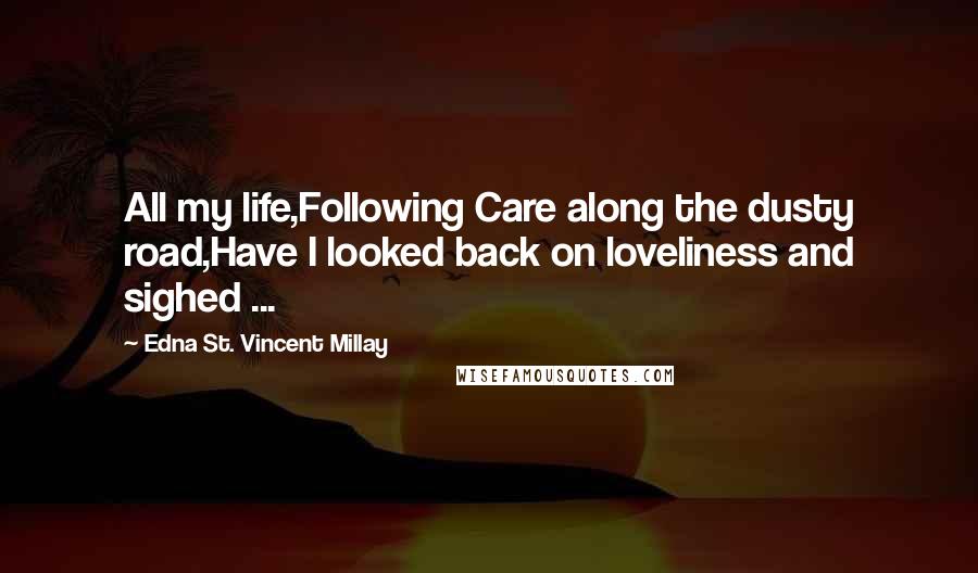 Edna St. Vincent Millay Quotes: All my life,Following Care along the dusty road,Have I looked back on loveliness and sighed ...