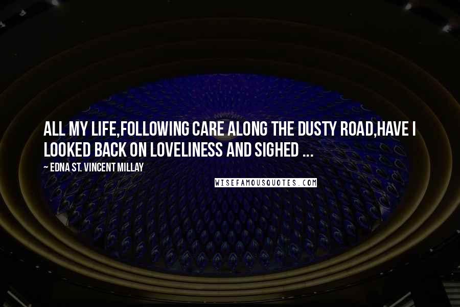 Edna St. Vincent Millay Quotes: All my life,Following Care along the dusty road,Have I looked back on loveliness and sighed ...