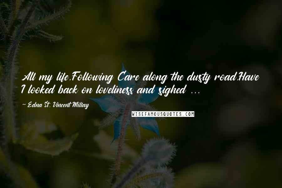 Edna St. Vincent Millay Quotes: All my life,Following Care along the dusty road,Have I looked back on loveliness and sighed ...