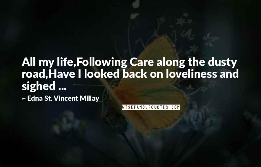 Edna St. Vincent Millay Quotes: All my life,Following Care along the dusty road,Have I looked back on loveliness and sighed ...