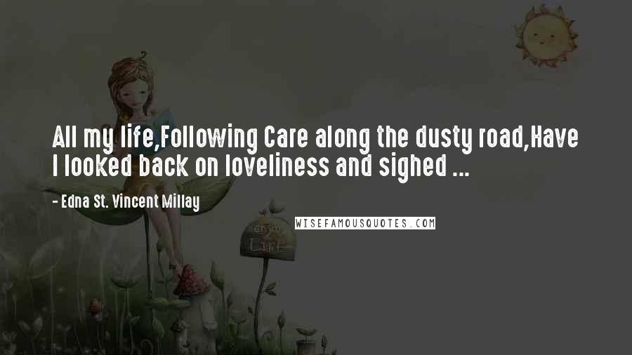 Edna St. Vincent Millay Quotes: All my life,Following Care along the dusty road,Have I looked back on loveliness and sighed ...