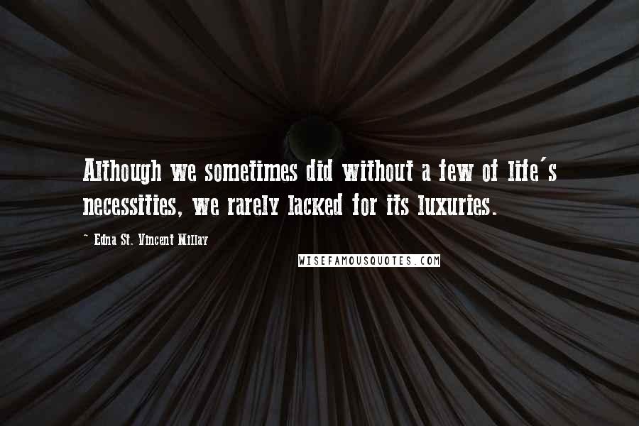 Edna St. Vincent Millay Quotes: Although we sometimes did without a few of life's necessities, we rarely lacked for its luxuries.