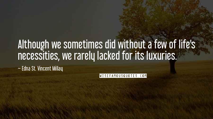 Edna St. Vincent Millay Quotes: Although we sometimes did without a few of life's necessities, we rarely lacked for its luxuries.