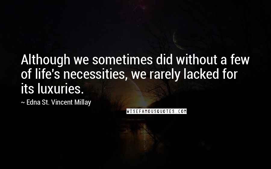 Edna St. Vincent Millay Quotes: Although we sometimes did without a few of life's necessities, we rarely lacked for its luxuries.