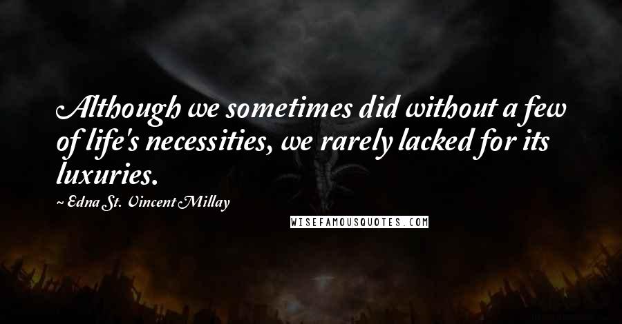 Edna St. Vincent Millay Quotes: Although we sometimes did without a few of life's necessities, we rarely lacked for its luxuries.