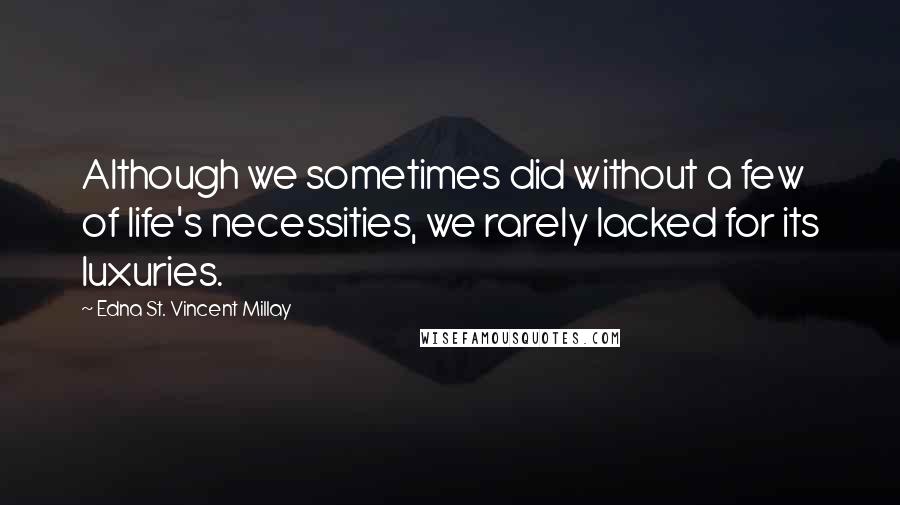 Edna St. Vincent Millay Quotes: Although we sometimes did without a few of life's necessities, we rarely lacked for its luxuries.