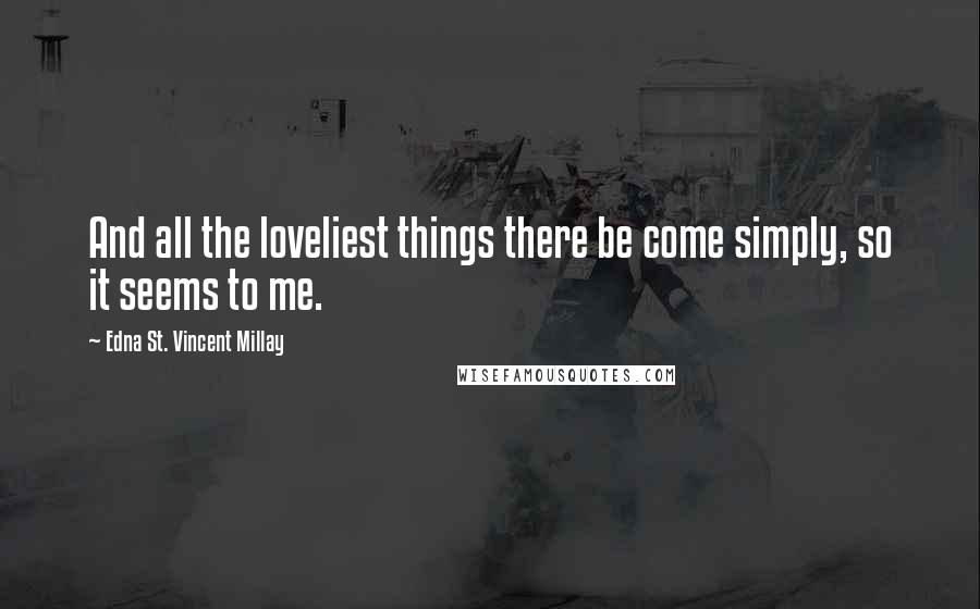 Edna St. Vincent Millay Quotes: And all the loveliest things there be come simply, so it seems to me.