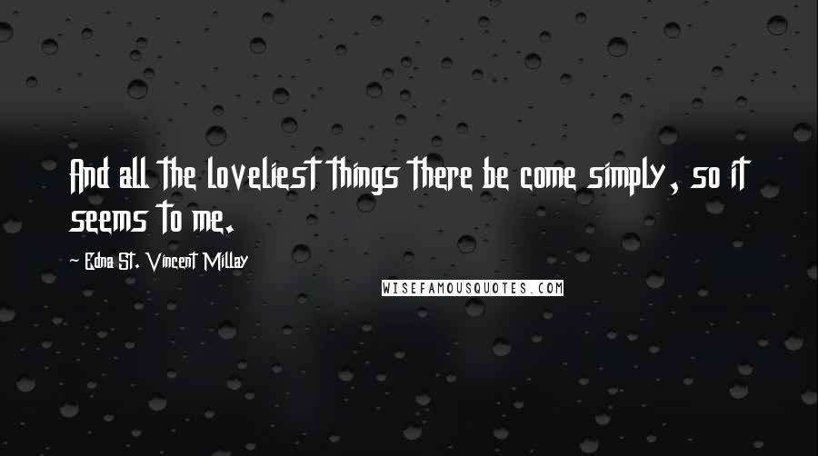 Edna St. Vincent Millay Quotes: And all the loveliest things there be come simply, so it seems to me.