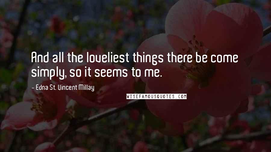 Edna St. Vincent Millay Quotes: And all the loveliest things there be come simply, so it seems to me.