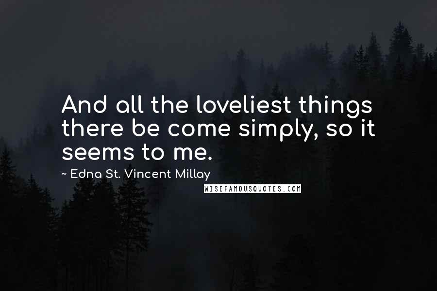 Edna St. Vincent Millay Quotes: And all the loveliest things there be come simply, so it seems to me.