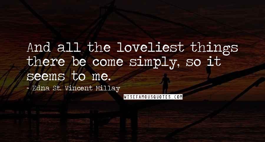 Edna St. Vincent Millay Quotes: And all the loveliest things there be come simply, so it seems to me.