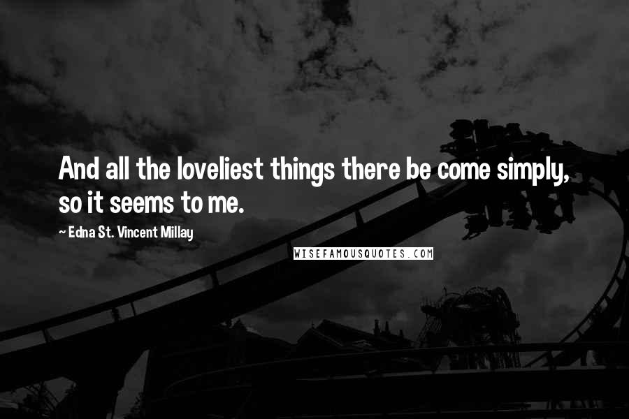 Edna St. Vincent Millay Quotes: And all the loveliest things there be come simply, so it seems to me.