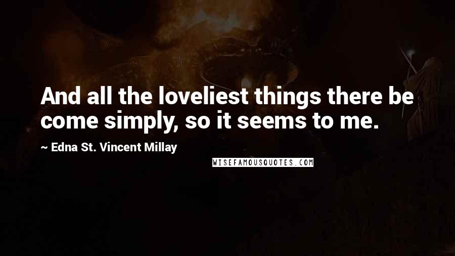 Edna St. Vincent Millay Quotes: And all the loveliest things there be come simply, so it seems to me.