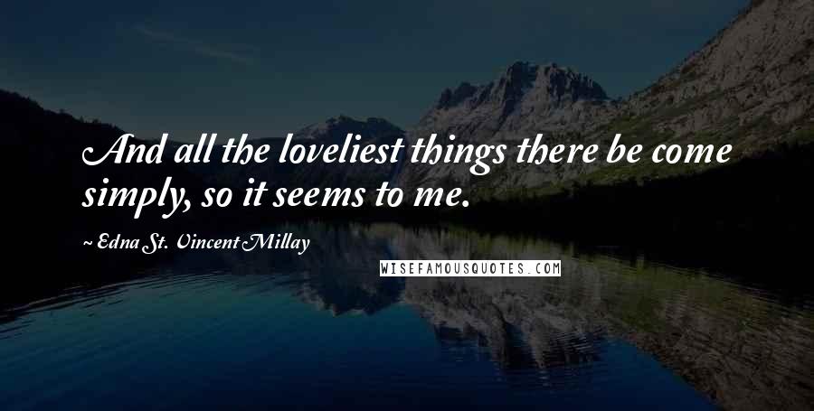 Edna St. Vincent Millay Quotes: And all the loveliest things there be come simply, so it seems to me.