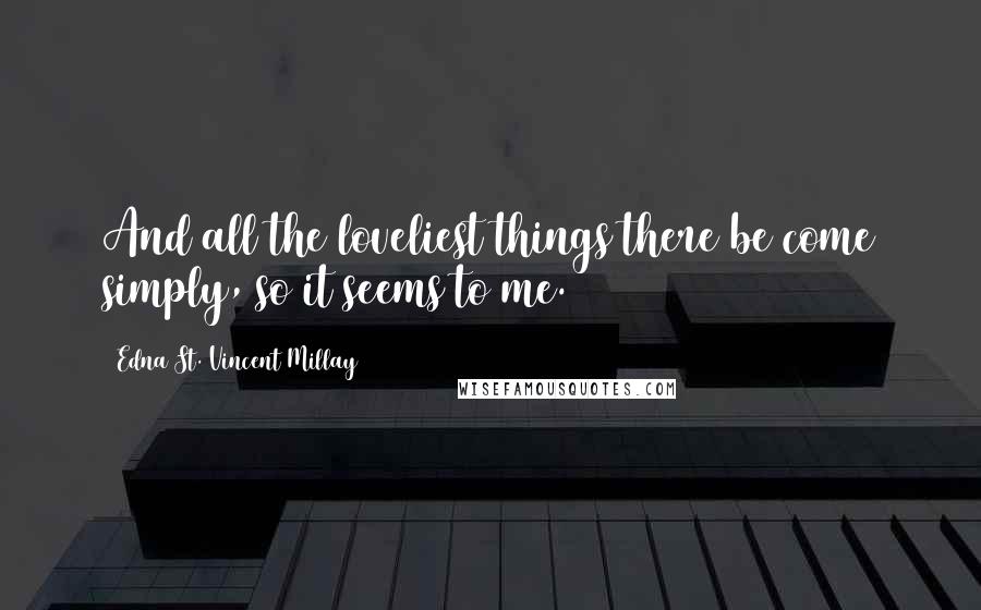 Edna St. Vincent Millay Quotes: And all the loveliest things there be come simply, so it seems to me.