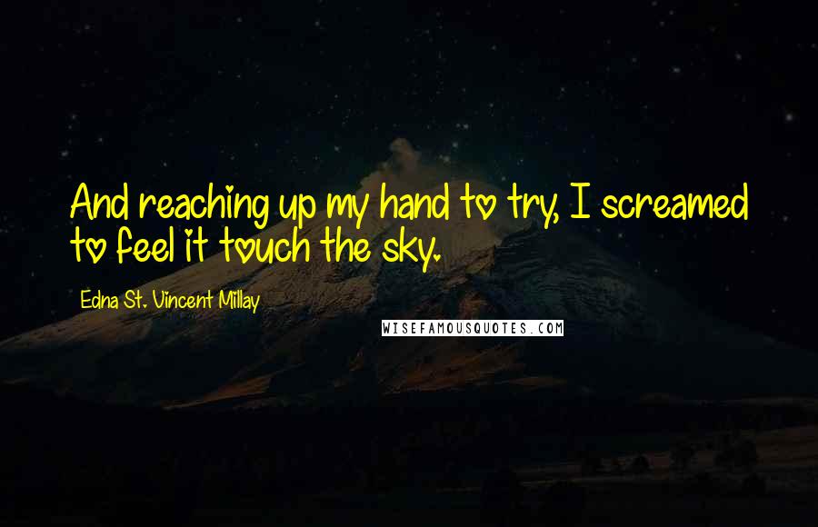 Edna St. Vincent Millay Quotes: And reaching up my hand to try, I screamed to feel it touch the sky.