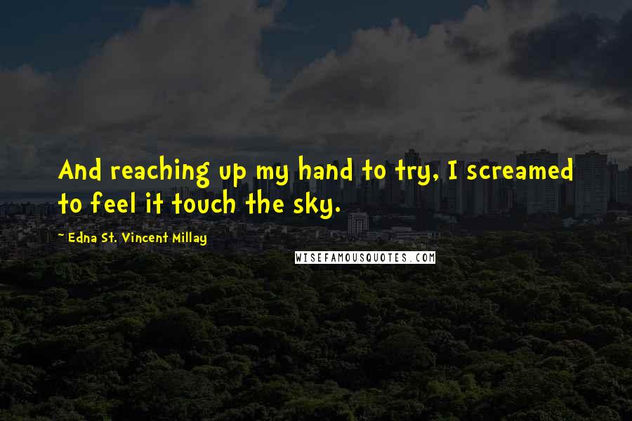 Edna St. Vincent Millay Quotes: And reaching up my hand to try, I screamed to feel it touch the sky.