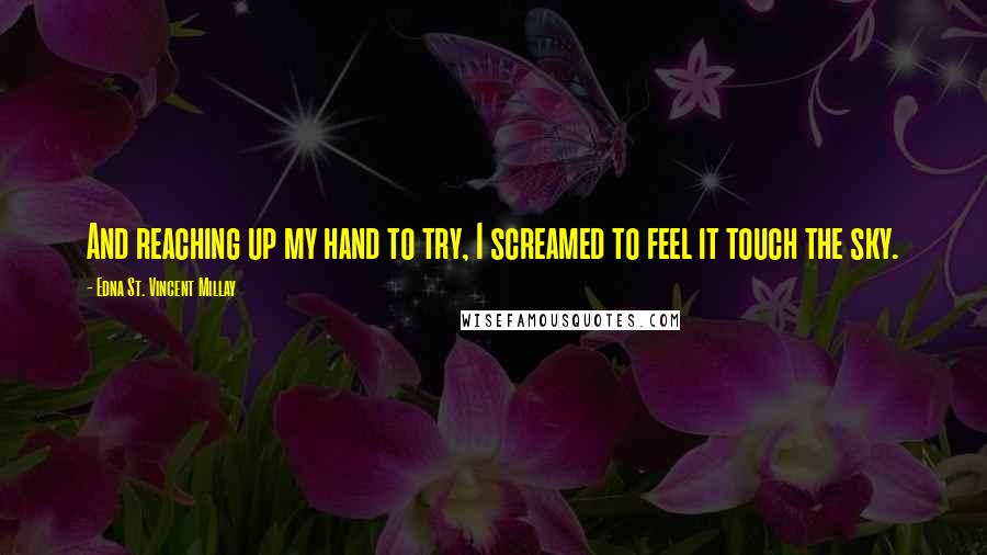Edna St. Vincent Millay Quotes: And reaching up my hand to try, I screamed to feel it touch the sky.
