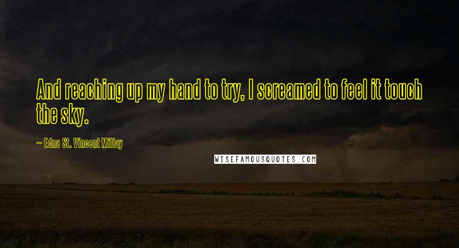 Edna St. Vincent Millay Quotes: And reaching up my hand to try, I screamed to feel it touch the sky.