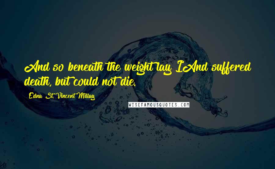 Edna St. Vincent Millay Quotes: And so beneath the weight lay IAnd suffered death, but could not die.
