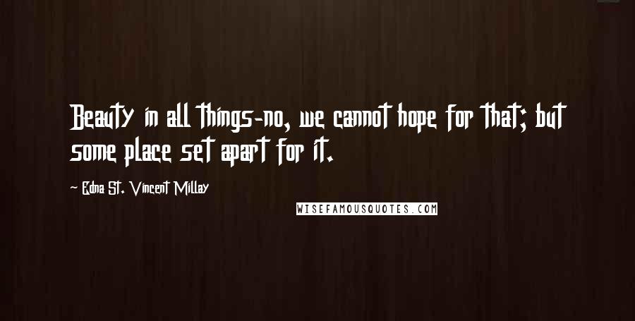 Edna St. Vincent Millay Quotes: Beauty in all things-no, we cannot hope for that; but some place set apart for it.