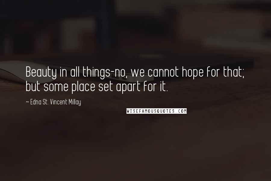 Edna St. Vincent Millay Quotes: Beauty in all things-no, we cannot hope for that; but some place set apart for it.