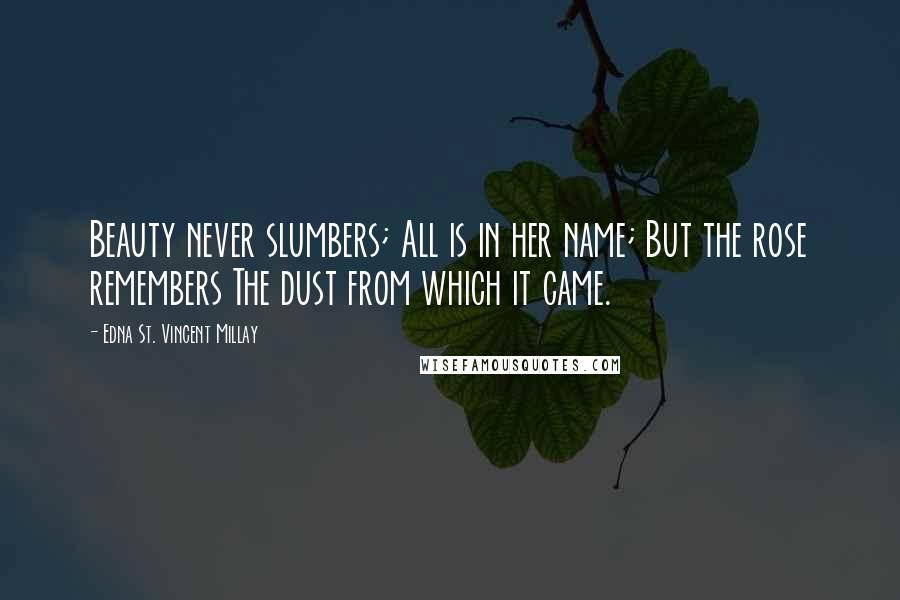 Edna St. Vincent Millay Quotes: Beauty never slumbers; All is in her name; But the rose remembers The dust from which it came.