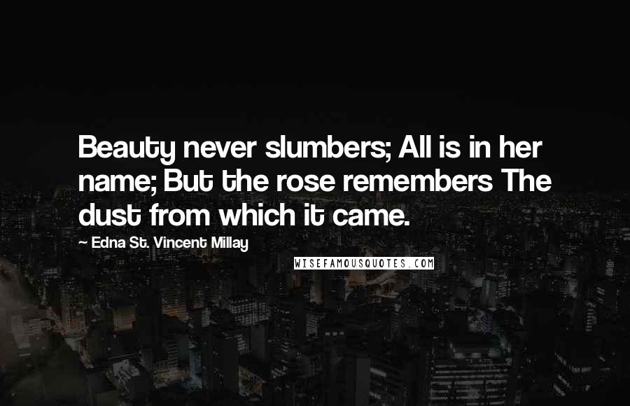 Edna St. Vincent Millay Quotes: Beauty never slumbers; All is in her name; But the rose remembers The dust from which it came.