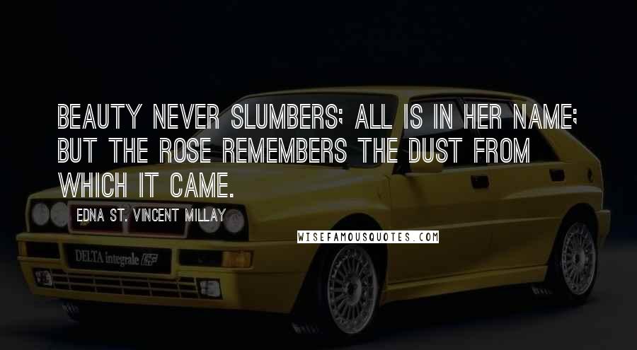 Edna St. Vincent Millay Quotes: Beauty never slumbers; All is in her name; But the rose remembers The dust from which it came.