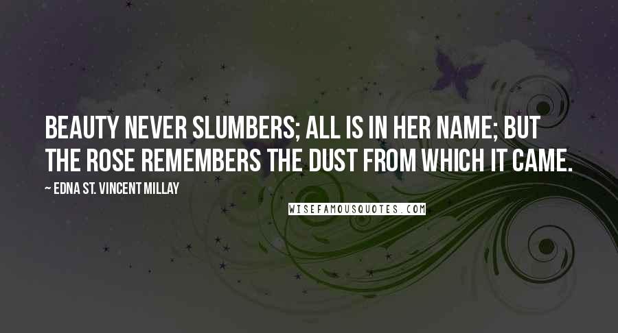 Edna St. Vincent Millay Quotes: Beauty never slumbers; All is in her name; But the rose remembers The dust from which it came.