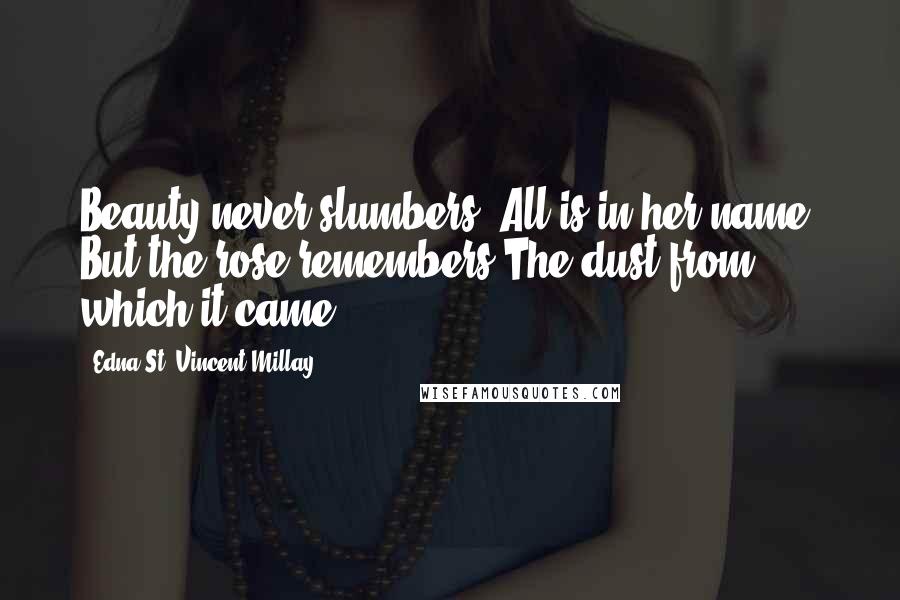 Edna St. Vincent Millay Quotes: Beauty never slumbers; All is in her name; But the rose remembers The dust from which it came.