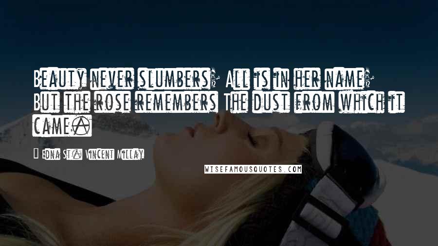 Edna St. Vincent Millay Quotes: Beauty never slumbers; All is in her name; But the rose remembers The dust from which it came.