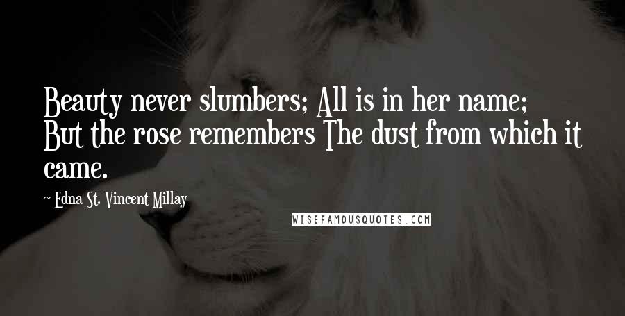 Edna St. Vincent Millay Quotes: Beauty never slumbers; All is in her name; But the rose remembers The dust from which it came.