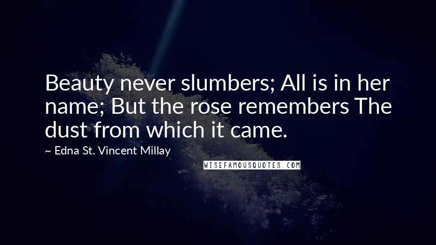 Edna St. Vincent Millay Quotes: Beauty never slumbers; All is in her name; But the rose remembers The dust from which it came.