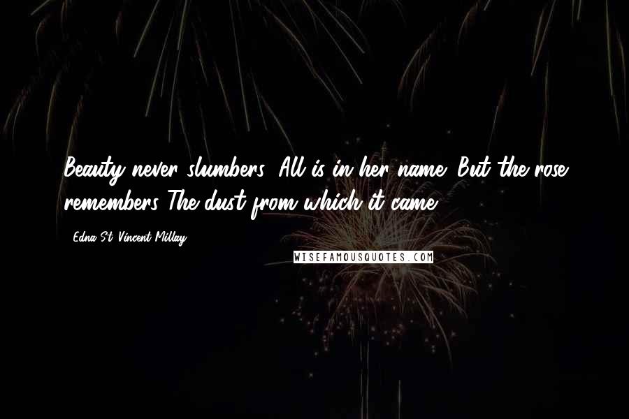 Edna St. Vincent Millay Quotes: Beauty never slumbers; All is in her name; But the rose remembers The dust from which it came.