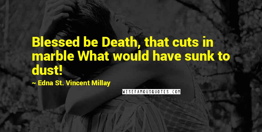 Edna St. Vincent Millay Quotes: Blessed be Death, that cuts in marble What would have sunk to dust!