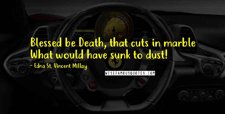 Edna St. Vincent Millay Quotes: Blessed be Death, that cuts in marble What would have sunk to dust!