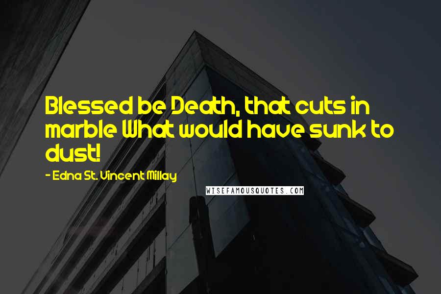 Edna St. Vincent Millay Quotes: Blessed be Death, that cuts in marble What would have sunk to dust!