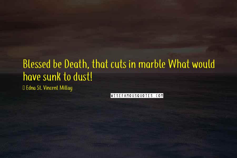 Edna St. Vincent Millay Quotes: Blessed be Death, that cuts in marble What would have sunk to dust!