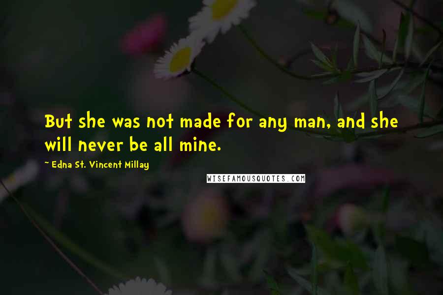 Edna St. Vincent Millay Quotes: But she was not made for any man, and she will never be all mine.