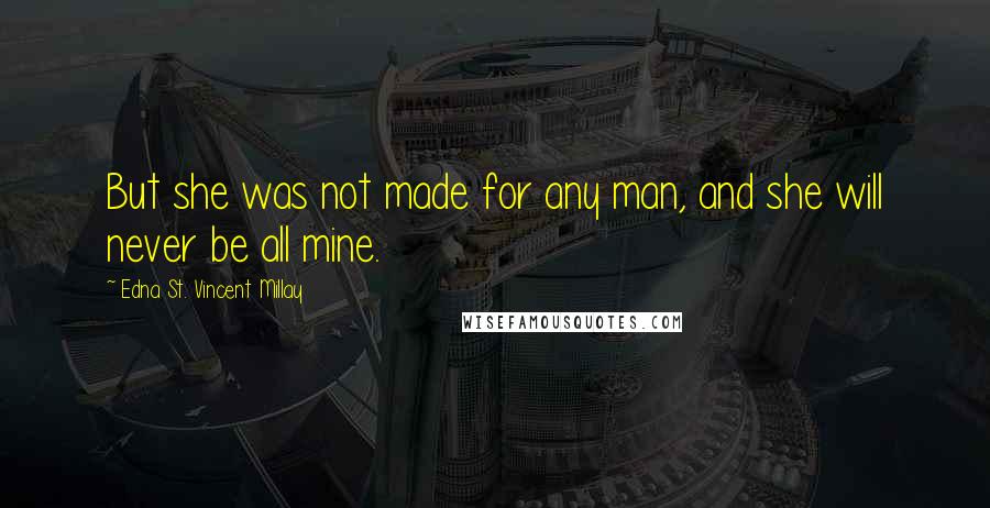 Edna St. Vincent Millay Quotes: But she was not made for any man, and she will never be all mine.