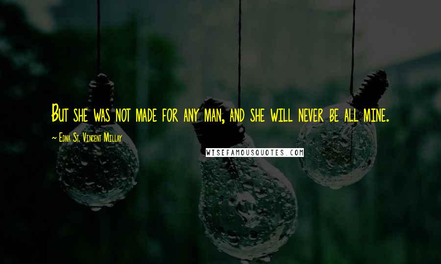 Edna St. Vincent Millay Quotes: But she was not made for any man, and she will never be all mine.